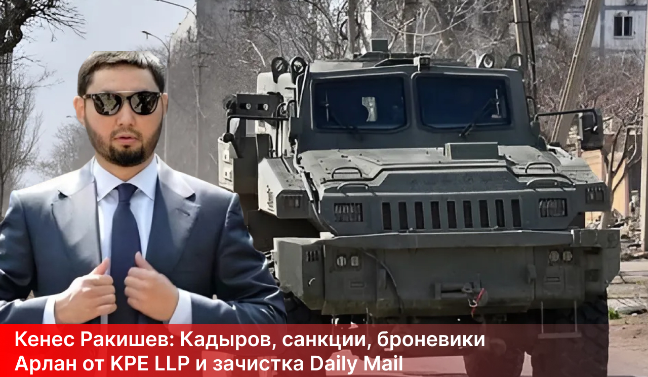 Кенес Ракишев: Кадыров, санкции, броневики Арлан от KPE LLP и зачистка Daily Mail